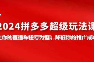 （10036期）2024拼多多-超级玩法课，让你的直通车扭亏为盈，降低你的推广成本-7节课
