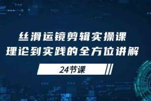 （10125期）丝滑运镜剪辑实操课，理论到实践的全方位讲解（24节课）