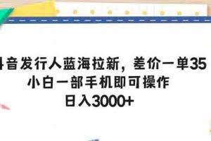 （10557期）抖音发行人蓝海拉新，差价一单35，小白一部手机即可操作，日入3000+