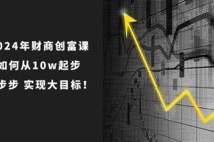 (10947期)2024年 财商-创富课:如何从10w起步,一步步 实现大目标!