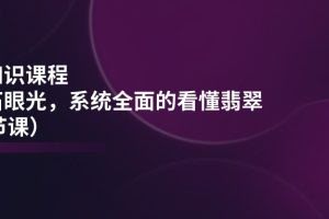 (11239期)翡翠知识课程,用宝石眼光,系统全面的看懂翡翠(22节课)
