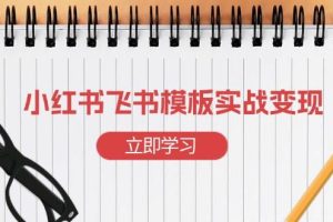 （13736期）小红书飞书 模板实战变现：小红书快速起号，搭建一个赚钱的飞书模板