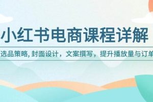 （14121期）小红书电商课程详解：选品策略, 封面设计，文案撰写，提升播放量与订单