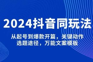 （13982期）2024抖音同玩法，从起号到爆款开篇，关键动作，选题途径，万能文案模板