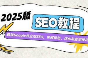 （14470期）2025版SEO教程：解锁Google独立站SEO，掌握建站、优化与变现技巧