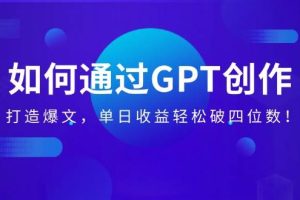 （14228期）如何通过GPT创作，打造爆文，单日收益轻松破四位数！