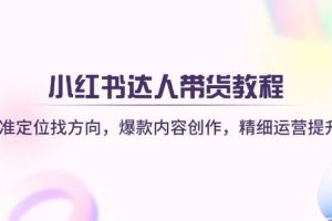 （14142期）小红书达人带货教程：精准定位找方向，爆款内容创作，精细运营提升