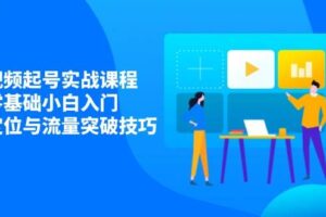 （14273期）短视频起号实战课程，零基础小白入门，掌握定位与流量突破技巧
