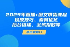 （14397期）2025年直播+图文带货课程，投放技巧、素材优化、后台搭建、全域投放等