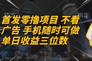 （14611期）首发零撸项目 不看广告 手机随时可做 单日收益三位数