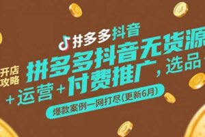 （15169期）拼多多抖音无货源开店攻略，选品+运营+付费推广+爆款案例一网打尽(更新6月