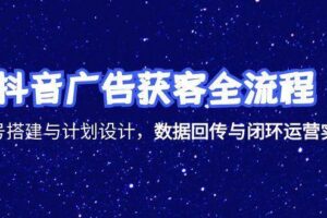 （15122期）抖音广告获客全流程，账号搭建与计划设计，数据回传与闭环运营实战
