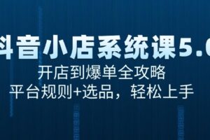 （15080期）抖音小店系统课5.0，开店到爆单全攻略，平台规则+选品，轻松上手