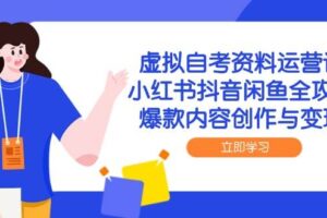 （14938期）虚拟自考资料运营课，小红书抖音闲鱼全攻略，爆款内容创作与变现