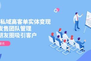（14792期）2025私域高客单实体变现，掌握发售团队管理，做好朋友圈吸引客户