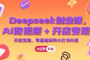 （15286期）Deepseek创业课，AI做视频+开店变现，零基础玩转小红书抖音