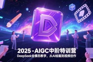 （15224期）2025-AIGC中阶特训营，DeepSeek全模态教学，从AI绘画到视频创作
