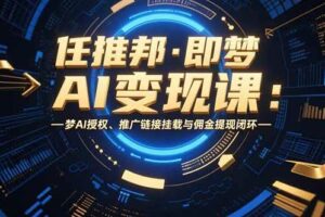 （15467期）任推邦·即梦AI变现课：梦AI授权、推广链接挂载与佣金提现闭环