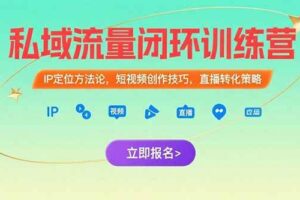 （15396期）私域流量闭环训练营：IP定位方法论，短视频创作技巧，直播转化策略