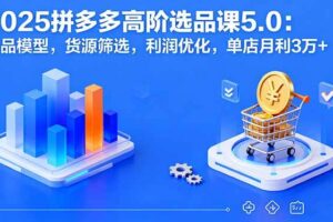 （16019期）2025拼多多高阶选品课5.0：爆品模型，货源筛选，利润优化，单店月利3万+