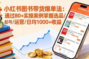 （16015期）小红书图书带货爆单法：通过80+实操案例掌握选品/起号/运营/日均1000+收益