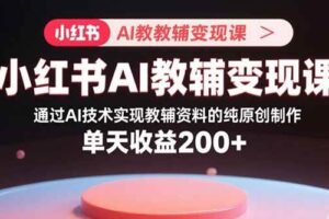 （15907期）小红书AI教辅变现课，通过AI技术实现教辅资料的纯原创制作  单天收益200+