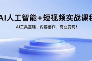 （15887期）AI人工智能+短视频实战课程：AI工具基础、内容创作、商业变现！