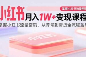 （15885期）小红书月入1W+变现课程：掌握小红书流量密码，从养号到带货全流程盈利