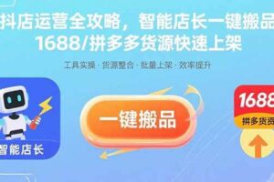 （15854期）抖店运营全攻略，智能店长一键搬品，1688/拼多多货源快速上架