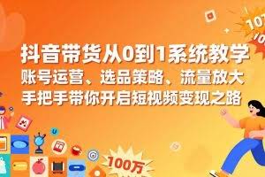 （17326期）抖音带货从0到1系统教学，账号运营、选品策略、流量放大，手把手带你开启短视频变现之路
