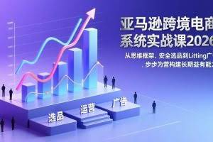 （17173期）亚马逊跨境电商系统实战课2026：从思维框架、安全选品到Listing广告，步步为营构建长期盈利能力