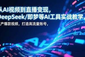 （17001期）从AI视频到直播变现，DeepSeek/即梦等AI工具实战教学，生产爆款视频，打造高流量账号