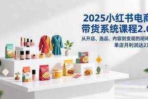 （16880期）2025小红书电商带货系统课程2.0，从开店、选品、内容到变现的闭环，单店月利润达2万