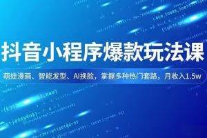 （16799期）抖音小程序爆款玩法课，萌娃漫画、智能发型、AI换脸，掌握多种热门套路，月收入1.5w