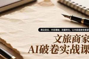 （16791期）文旅商家AI破卷实战课，商业定位、内容爆破、流量转化，让内容直接变客源