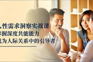 （16683期）人性需求洞察实战课，掌握深度共感能力，成为人际关系中的引导者
