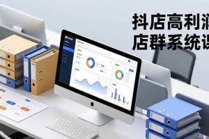 （16675期）抖店高利润店群系统课，店群搭建、选品策略、运营管控，构建标准体系，矩阵月入20万+