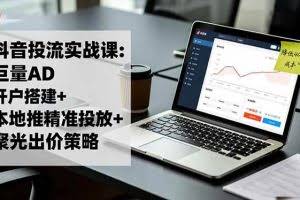 （16562期）抖音投流实战课:巨量AD开户搭建+本地推精准投放+聚光出价策略,成本降低40%