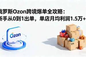 （16274期）俄罗斯Ozon跨境爆单全攻略：新手从0到1出单，单店月均利润1.5万+