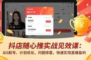 （17751期）抖店随心推实战见效课(更新)：从0起号、计划优化、问题排雷，快速实现直播盈利
