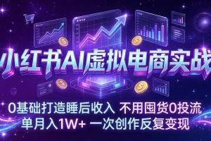 （17607期）小红书AI虚拟电商实战：0基础打造睡后收入，不用囤货0投流，单月入1W+，一次创作反复变现