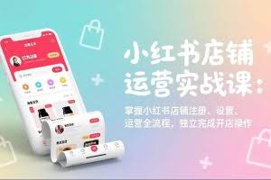 （17561期）小红书店铺运营实战课：掌握小红书店铺注册、设置、运营全流程，独立完成开店操作