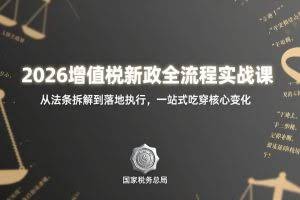 （17529期）2026增值税新政全流程实战课：从法条拆解到落地执行，一站式吃透核心变化