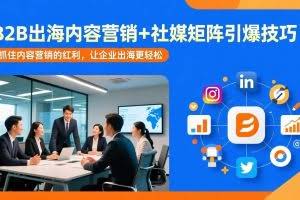 （17470期）B2B出海内容营销+社媒矩阵引爆技巧：抓住内容营销的红利，让企业出海更轻松