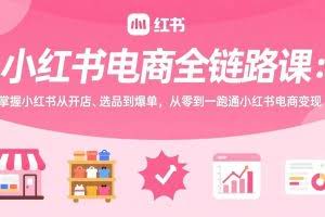 （17443期）小红书电商全链路课：掌握小红书从开店、选品到爆单，从零到一跑通小红书电商变现