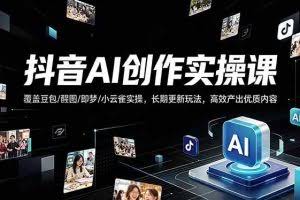 （18197期）抖音AI创作变现课，覆盖豆包/醒图/即梦/小云雀实操，长期更新玩法，高效产出优质内容