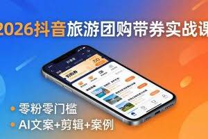 （18175期）2026抖音旅游团购带券实战课：零粉零门槛，AI文案+剪辑+案例，躺着赚门票佣金
