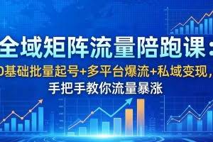 （18156期）全域矩阵流量陪跑课：0基础批量起号+多平台爆流+私域变现，手把手教你流量暴涨