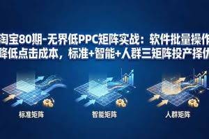 （17987期）淘宝80期-无界低PPC矩阵实战：软件批量操作降低点击成本，标准+智能+人群三矩阵投产择优