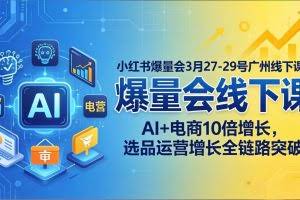 （17849期）小红书爆量会3月27-29号广州线下课：AI+电商10倍增长，选品运营增长全链路突破
